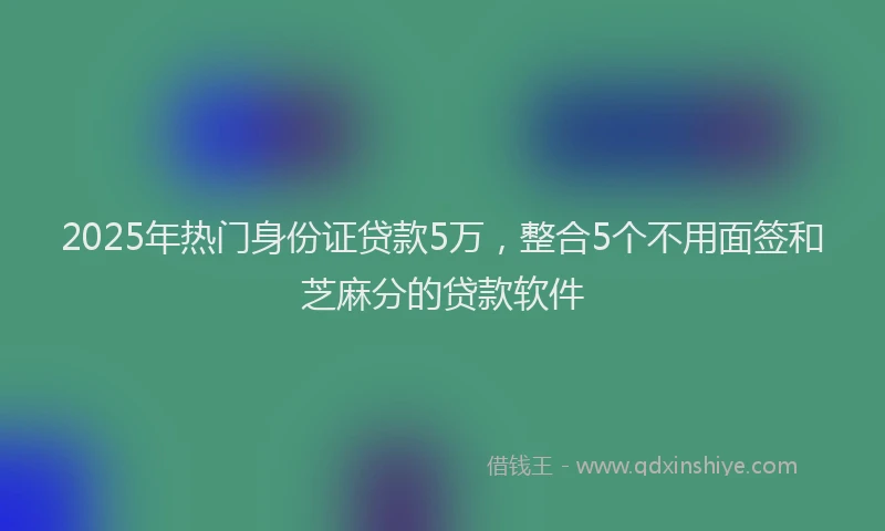 2025年热门身份证贷款5万，整合5个不用面签和芝麻分的贷款软件