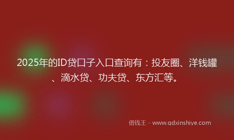 2025年的ID贷口子入口查询有：投友圈、洋钱罐、滴水贷、功夫贷、东方汇等。