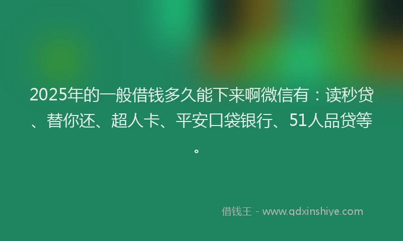 2025年的一般借钱多久能下来啊微信有：读秒贷、替你还、超人卡、平安口袋银行、51人品贷等。