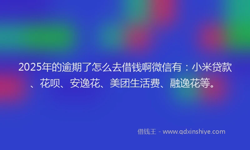 2025年的逾期了怎么去借钱啊微信有：小米贷款、花呗、安逸花、美团生活费、融逸花等。