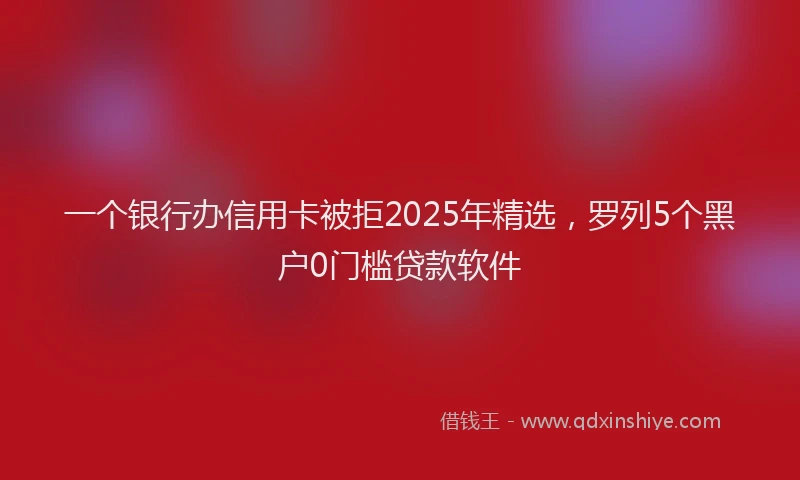 一个银行办信用卡被拒2025年精选，罗列5个黑户0门槛贷款软件