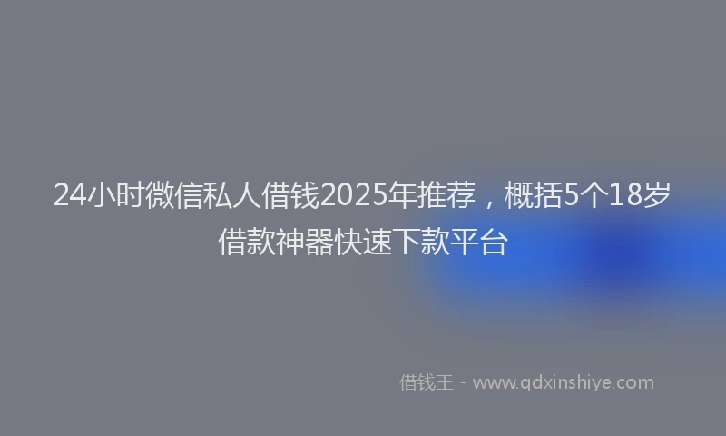 24小时微信私人借钱2025年推荐，概括5个18岁借款神器快速下款平台