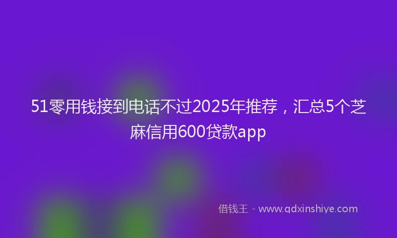51零用钱接到电话不过2025年推荐，汇总5个芝麻信用600贷款app