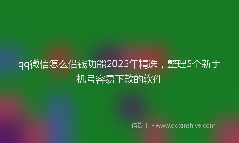 qq微信怎么借钱功能2025年精选，整理5个新手机号容易下款的软件