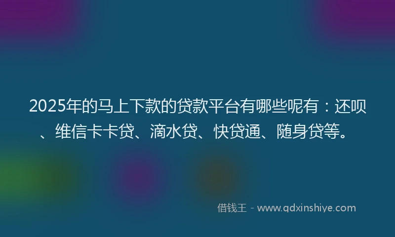 2025年的马上下款的贷款平台有哪些呢有：还呗、维信卡卡贷、滴水贷、快贷通、随身贷等。