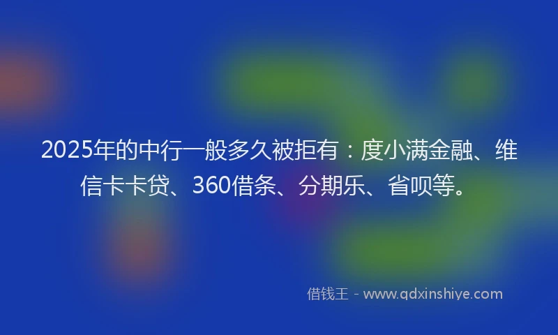 2025年的中行一般多久被拒有：度小满金融、维信卡卡贷、360借条、分期乐、省呗等。