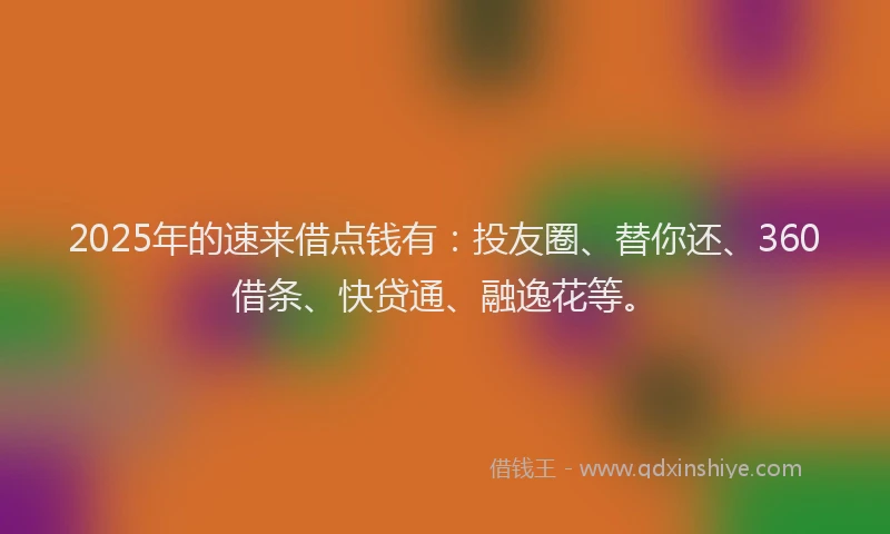 2025年的速来借点钱有：投友圈、替你还、360借条、快贷通、融逸花等。