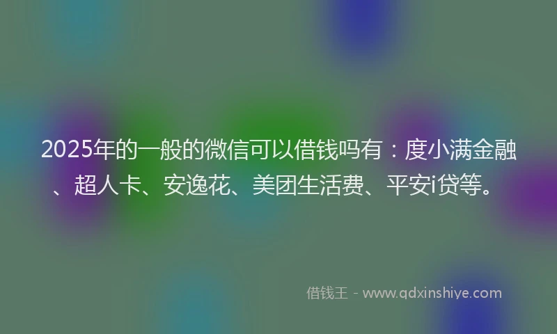 2025年的一般的微信可以借钱吗有：度小满金融、超人卡、安逸花、美团生活费、平安i贷等。