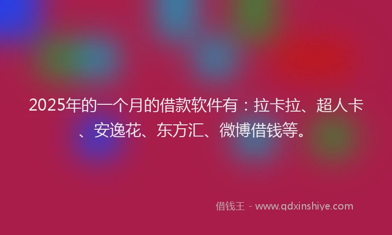 2025年的一个月的借款软件有：拉卡拉、超人卡、安逸花、东方汇、微博借钱等。