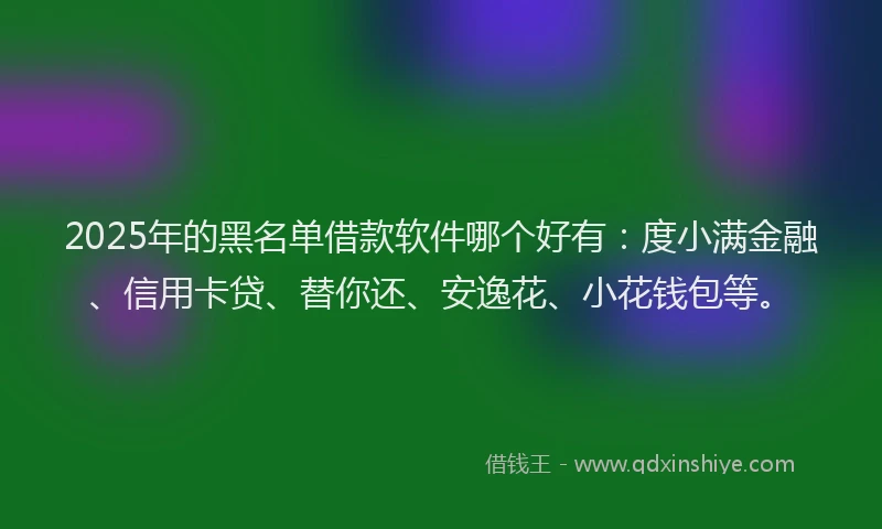 2025年的黑名单借款软件哪个好有：度小满金融、信用卡贷、替你还、安逸花、小花钱包等。