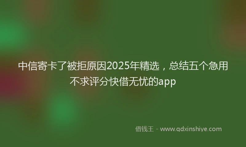 中信寄卡了被拒原因2025年精选，总结五个急用不求评分快借无忧的app