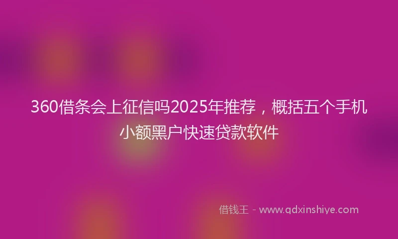360借条会上征信吗2025年推荐，概括五个手机小额黑户快速贷款软件