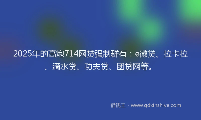 2025年的高炮714网贷强制群有：e微贷、拉卡拉、滴水贷、功夫贷、团贷网等。