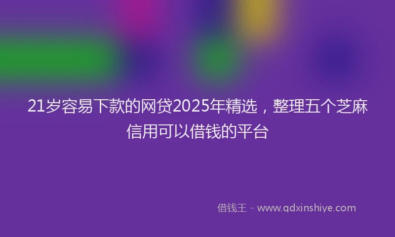 21岁容易下款的网贷2025年精选，整理五个芝麻信用可以借钱的平台