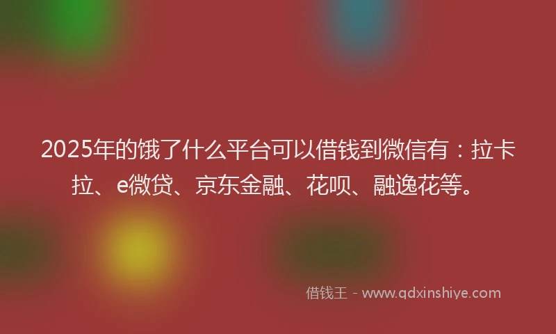 2025年的饿了什么平台可以借钱到微信有：拉卡拉、e微贷、京东金融、花呗、融逸花等。
