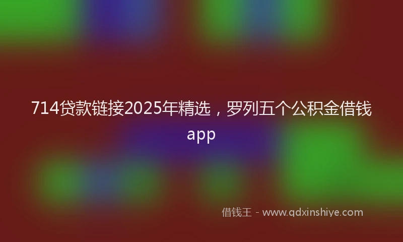 714贷款链接2025年精选，罗列五个公积金借钱app