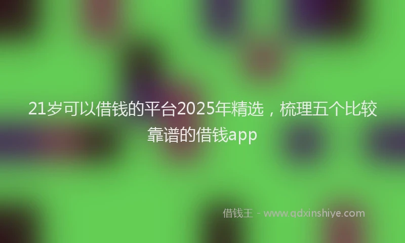 21岁可以借钱的平台2025年精选，梳理五个比较靠谱的借钱app