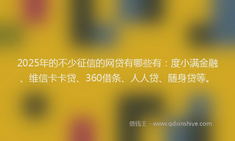 2025年的不少征信的网贷有哪些有：度小满金融、维信卡卡贷、360借条、人人贷、随身贷等。