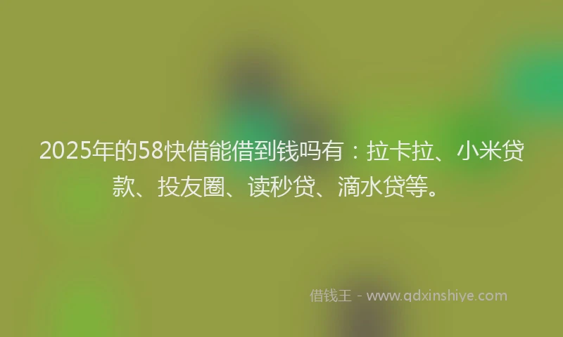 2025年的58快借能借到钱吗有：拉卡拉、小米贷款、投友圈、读秒贷、滴水贷等。
