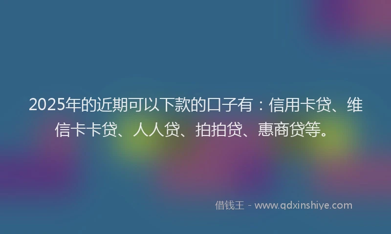 2025年的近期可以下款的口子有：信用卡贷、维信卡卡贷、人人贷、拍拍贷、惠商贷等。