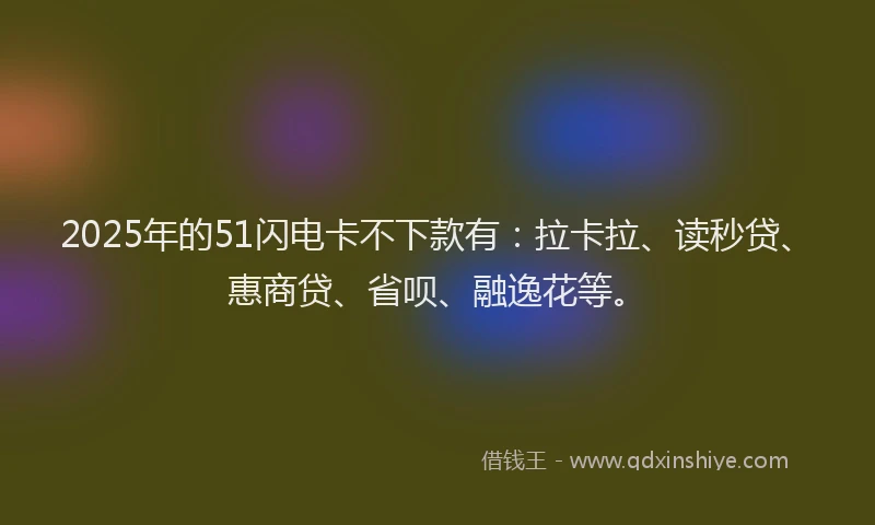 2025年的51闪电卡不下款有：拉卡拉、读秒贷、惠商贷、省呗、融逸花等。
