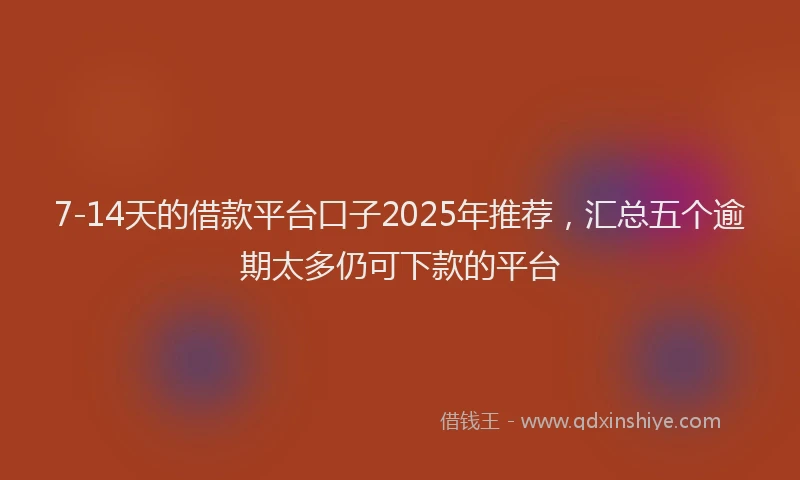 7-14天的借款平台口子2025年推荐，汇总五个逾期太多仍可下款的平台