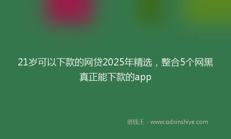 21岁可以下款的网贷2025年精选，整合5个网黑真正能下款的app
