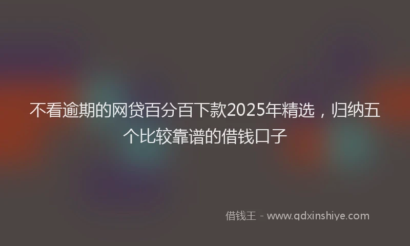 不看逾期的网贷百分百下款2025年精选，归纳五个比较靠谱的借钱口子