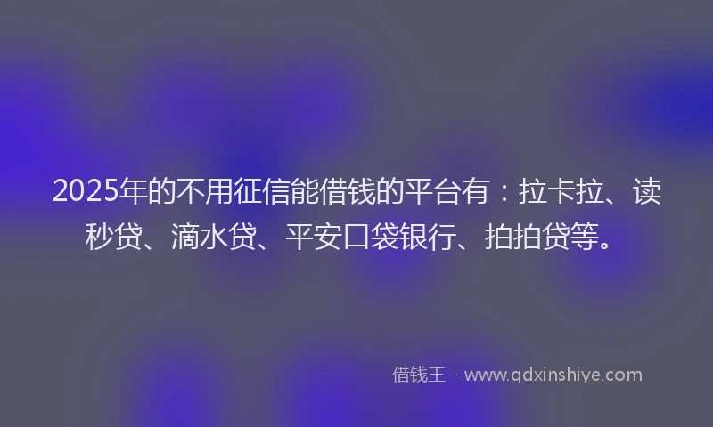 2025年的不用征信能借钱的平台有：拉卡拉、读秒贷、滴水贷、平安口袋银行、拍拍贷等。