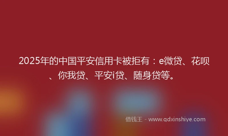 2025年的中国平安信用卡被拒有：e微贷、花呗、你我贷、平安i贷、随身贷等。