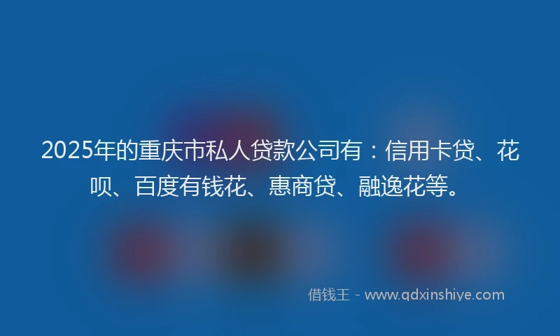 2025年的重庆市私人贷款公司有：信用卡贷、花呗、百度有钱花、惠商贷、融逸花等。