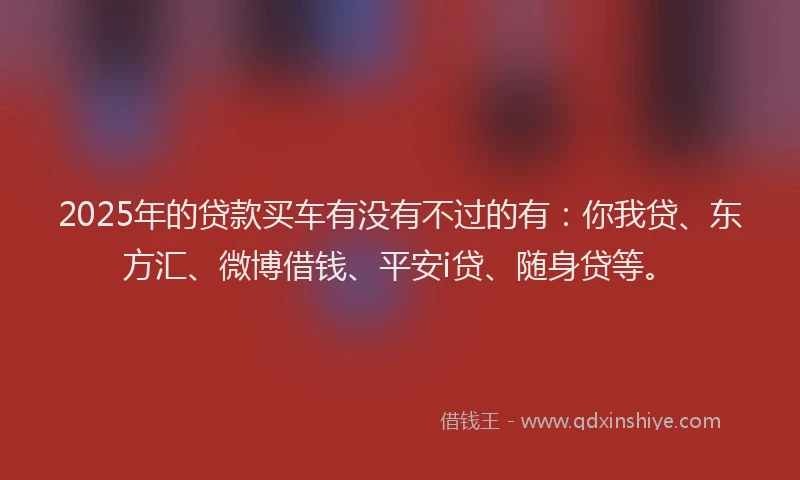 2025年的贷款买车有没有不过的有：你我贷、东方汇、微博借钱、平安i贷、随身贷等。