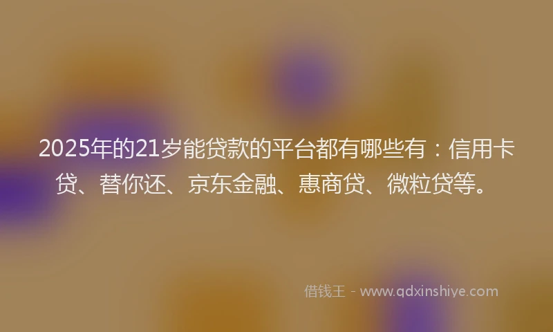 2025年的21岁能贷款的平台都有哪些有：信用卡贷、替你还、京东金融、惠商贷、微粒贷等。