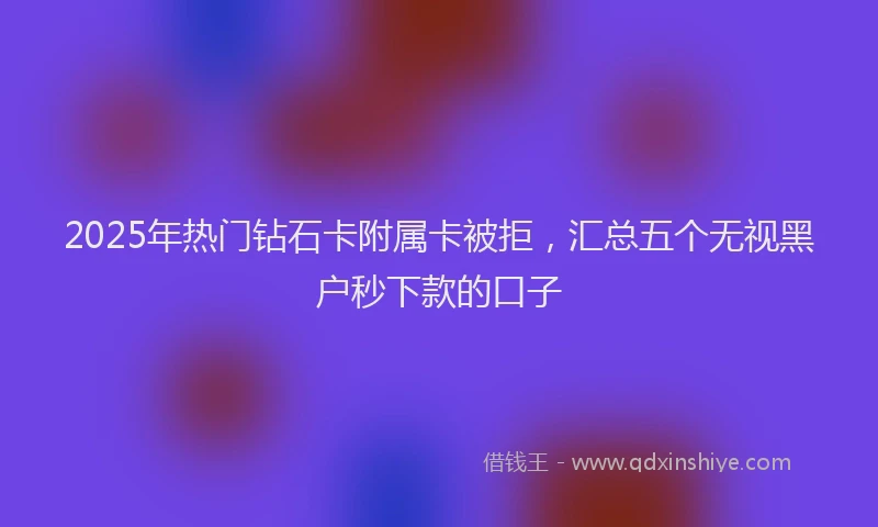 2025年热门钻石卡附属卡被拒，汇总五个无视黑户秒下款的口子