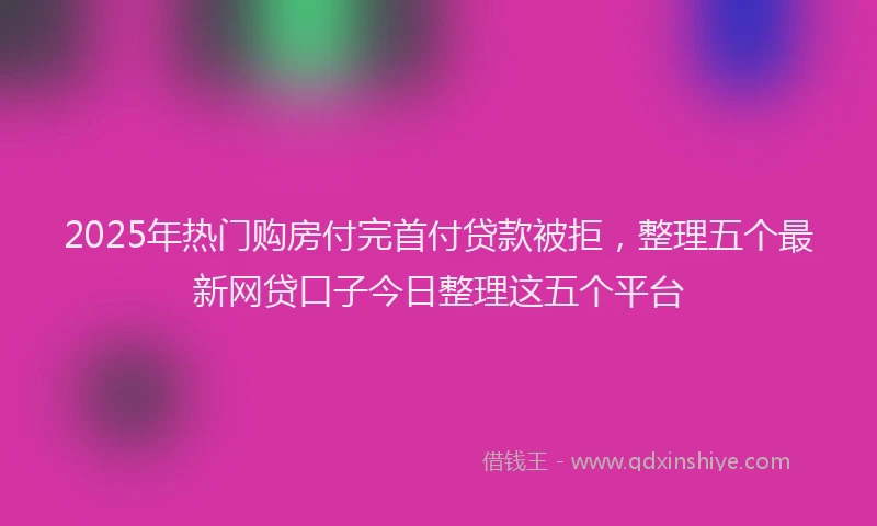 2025年热门购房付完首付贷款被拒，整理五个最新网贷口子今日整理这五个平台