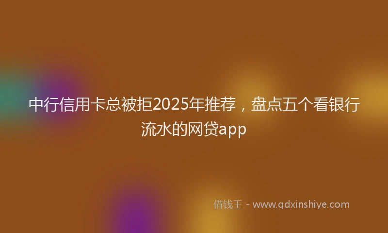 中行信用卡总被拒2025年推荐，盘点五个看银行流水的网贷app
