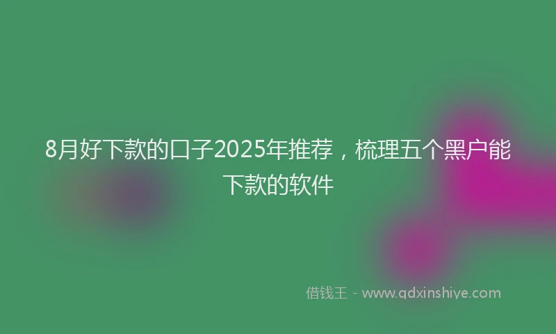 8月好下款的口子2025年推荐，梳理五个黑户能下款的软件