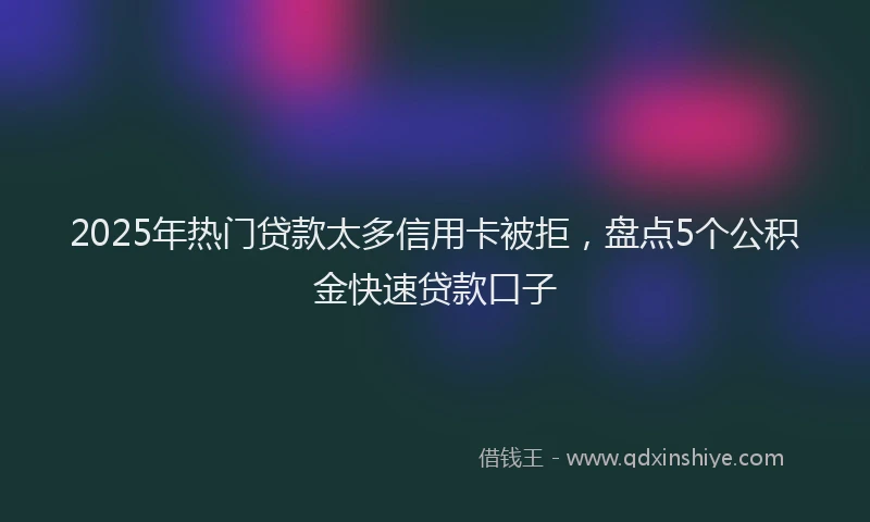 2025年热门贷款太多信用卡被拒，盘点5个公积金快速贷款口子