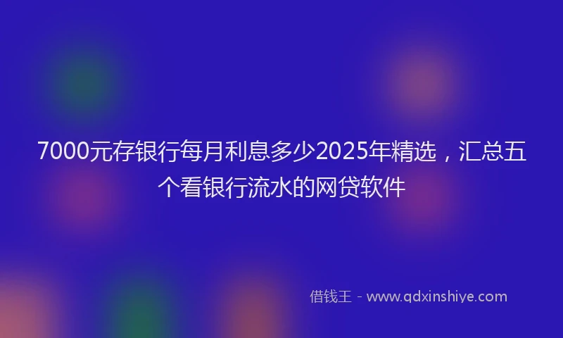 7000元存银行每月利息多少2025年精选，汇总五个看银行流水的网贷软件