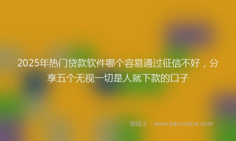 2025年热门贷款软件哪个容易通过征信不好，分享五个无视一切是人就下款的口子