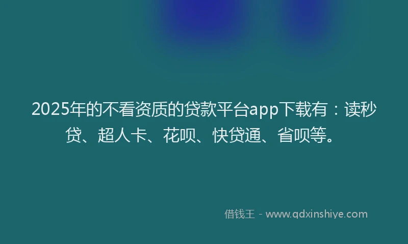 2025年的不看资质的贷款平台app下载有：读秒贷、超人卡、花呗、快贷通、省呗等。