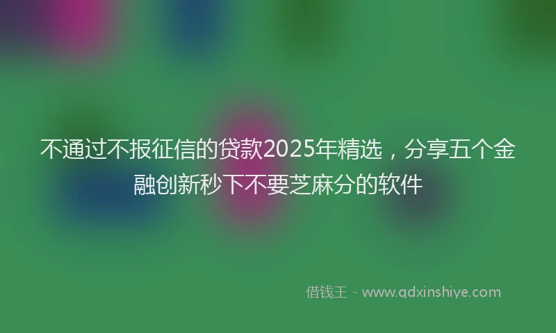 不通过不报征信的贷款2025年精选，分享五个金融创新秒下不要芝麻分的软件