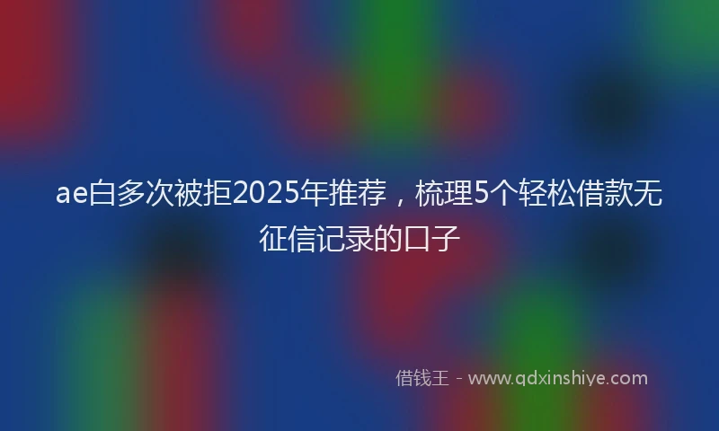 ae白多次被拒2025年推荐，梳理5个轻松借款无征信记录的口子