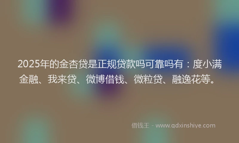 2025年的金杏贷是正规贷款吗可靠吗有：度小满金融、我来贷、微博借钱、微粒贷、融逸花等。