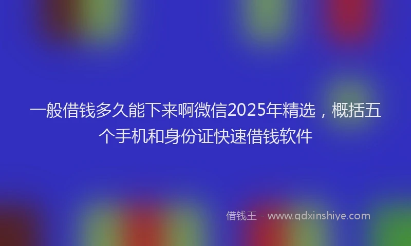 一般借钱多久能下来啊微信2025年精选，概括五个手机和身份证快速借钱软件