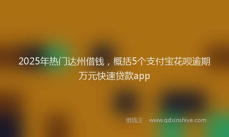 2025年热门达州借钱，概括5个支付宝花呗逾期万元快速贷款app
