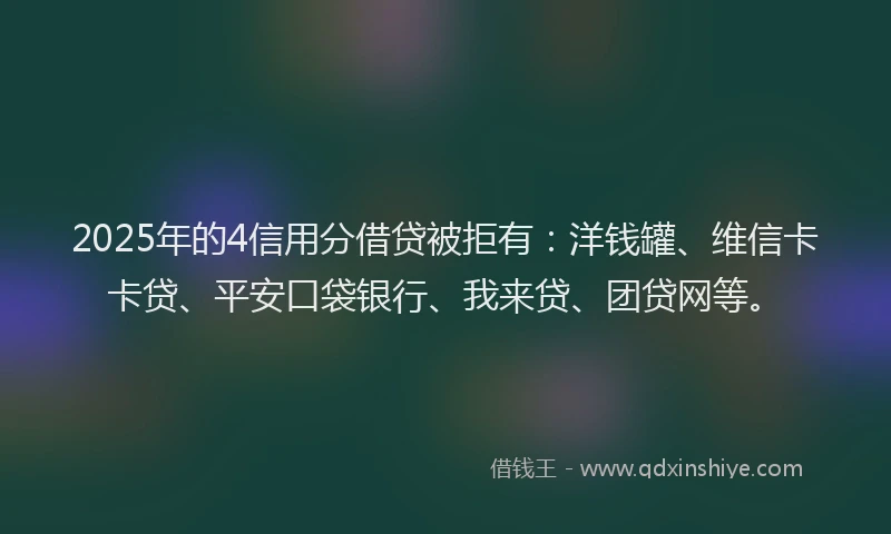 2025年的4信用分借贷被拒有：洋钱罐、维信卡卡贷、平安口袋银行、我来贷、团贷网等。