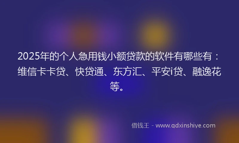 2025年的个人急用钱小额贷款的软件有哪些有：维信卡卡贷、快贷通、东方汇、平安i贷、融逸花等。
