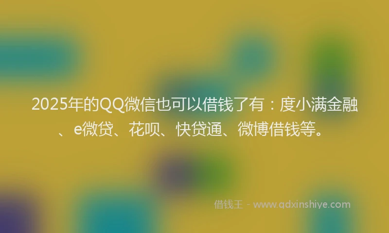 2025年的QQ微信也可以借钱了有:度小满金融、e微贷、花呗、快贷通、微博借钱等。
