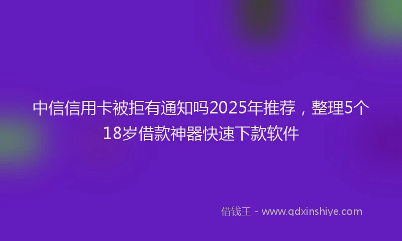 中信信用卡被拒有通知吗2025年推荐，整理5个18岁借款神器快速下款软件